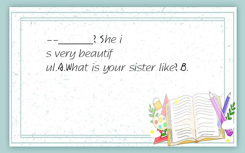 --______?She is very beautiful.A.What is your sister like?B.