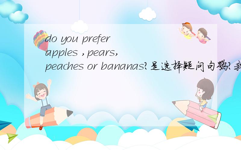 do you prefer apples ,pears,peaches or bananas?是选择疑问句嘛?我怎么感觉