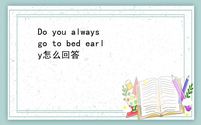 Do you always go to bed early怎么回答