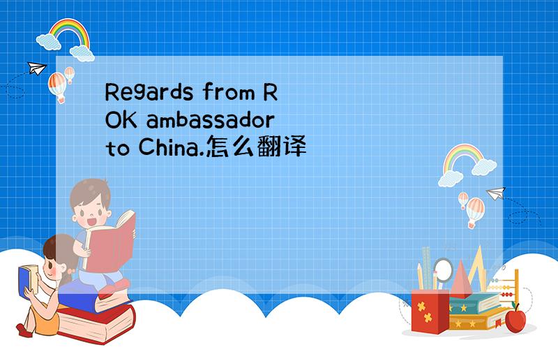 Regards from ROK ambassador to China.怎么翻译