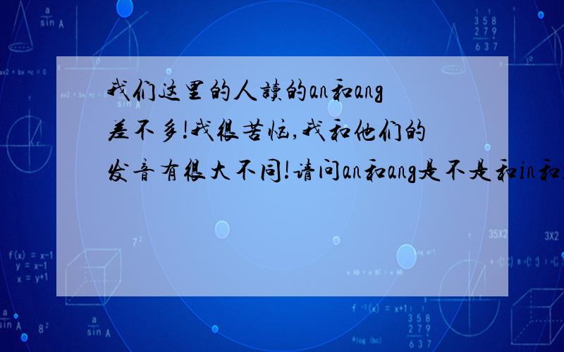 我们这里的人读的an和ang差不多!我很苦恼,我和他们的发音有很大不同!请问an和ang是不是和in和ing一样?