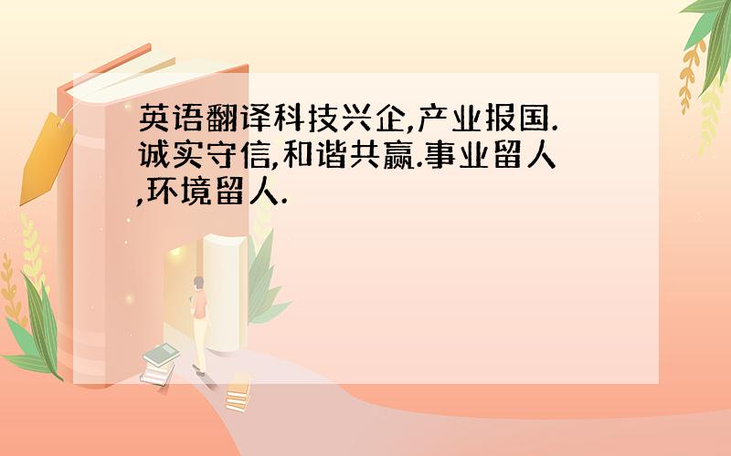 英语翻译科技兴企,产业报国.诚实守信,和谐共赢.事业留人,环境留人.