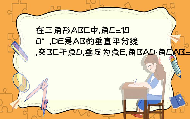 在三角形ABC中,角C=100°,DE是AB的垂直平分线,交BC于点D,垂足为点E,角BAD:角CAB=1:3,求角B的