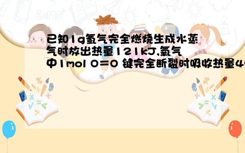 已知1g氢气完全燃烧生成水蒸气时放出热量121kJ,氧气中1mol O＝O 键完全断裂时吸收热量496 kJ,水蒸