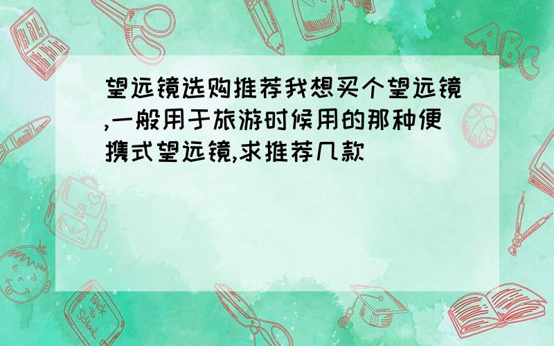 望远镜选购推荐我想买个望远镜,一般用于旅游时候用的那种便携式望远镜,求推荐几款