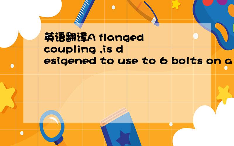 英语翻译A flanged coupling ,is desigened to use to 6 bolts on a