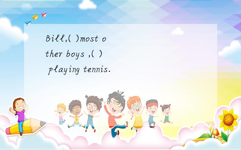 Bill,( )most other boys ,( ) playing tennis.