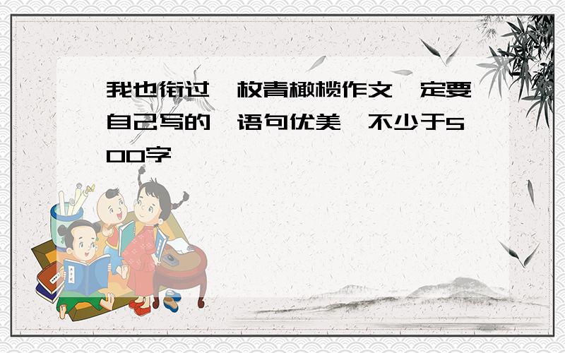 我也衔过一枚青橄榄作文一定要自己写的,语句优美,不少于500字