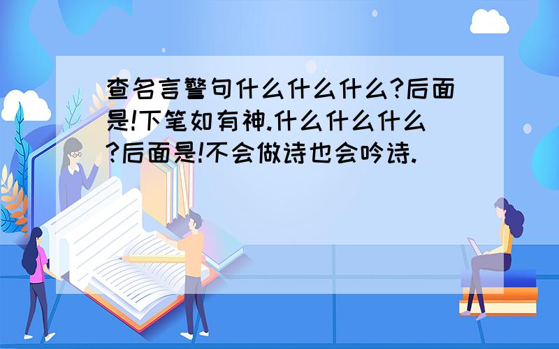 查名言警句什么什么什么?后面是!下笔如有神.什么什么什么?后面是!不会做诗也会吟诗.