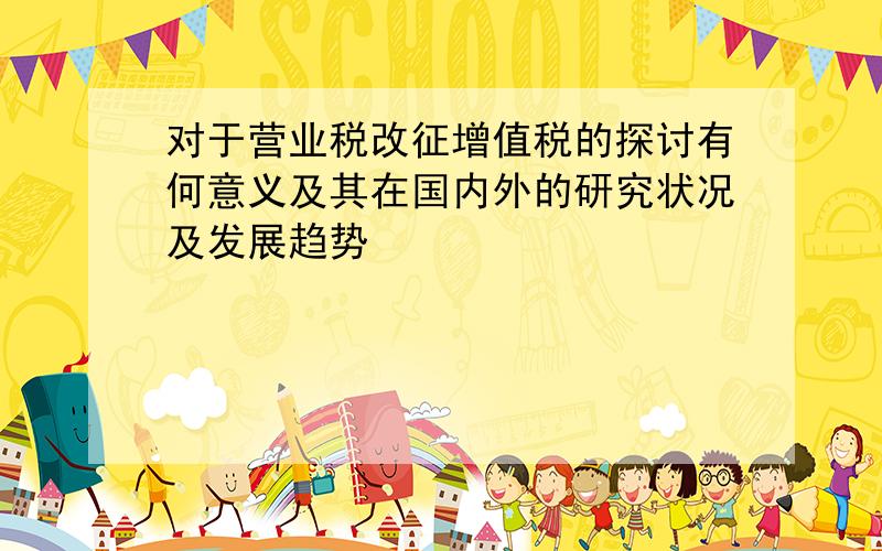 对于营业税改征增值税的探讨有何意义及其在国内外的研究状况及发展趋势