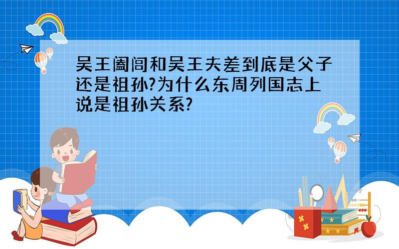 吴王阖闾和吴王夫差到底是父子还是祖孙?为什么东周列国志上说是祖孙关系?