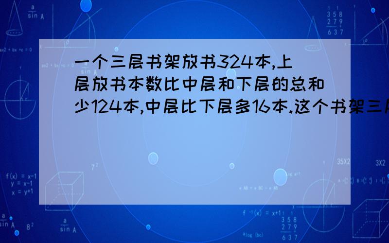 一个三层书架放书324本,上层放书本数比中层和下层的总和少124本,中层比下层多16本.这个书架三层各放书