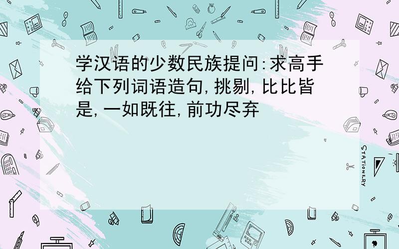 学汉语的少数民族提问:求高手给下列词语造句,挑剔,比比皆是,一如既往,前功尽弃