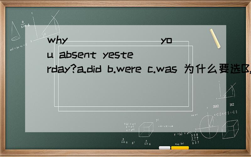 why _______ you absent yesterday?a.did b.were c.was 为什么要选B,而