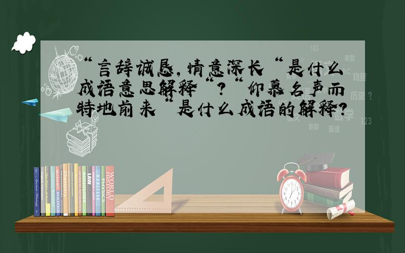 ＂言辞诚恳,情意深长＂是什么成语意思解释＂?＂仰慕名声而特地前来＂是什么成语的解释?