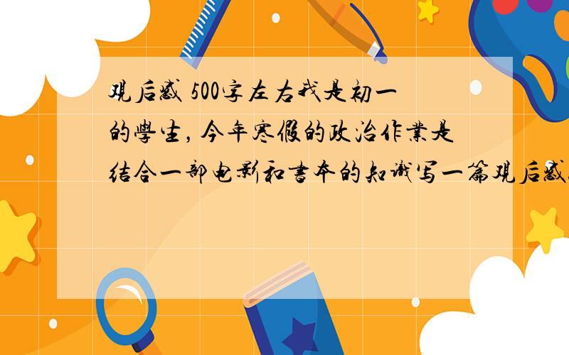 观后感 500字左右我是初一的学生，今年寒假的政治作业是结合一部电影和书本的知识写一篇观后感。（如结合《小鬼当家》谈谈如