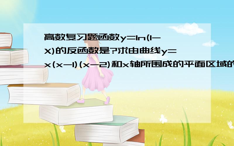 高数复习题函数y=In(1-X)的反函数是?求由曲线y=x(x-1)(x-2)和x轴所围成的平面区域的面积?要求:要有具