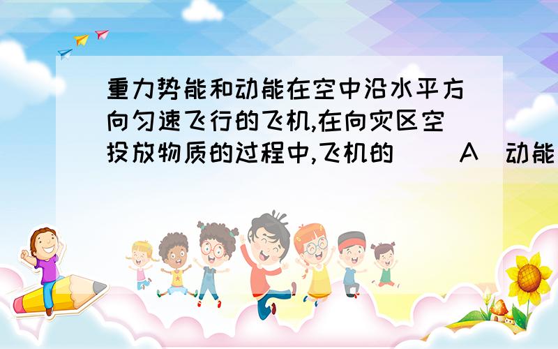 重力势能和动能在空中沿水平方向匀速飞行的飞机,在向灾区空投放物质的过程中,飞机的（ ）A．动能、重力势能都增大 B．动能