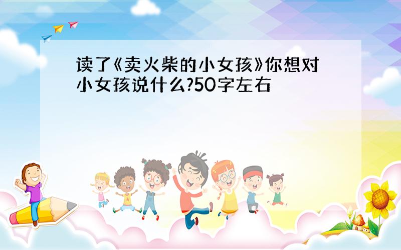 读了《卖火柴的小女孩》你想对小女孩说什么?50字左右