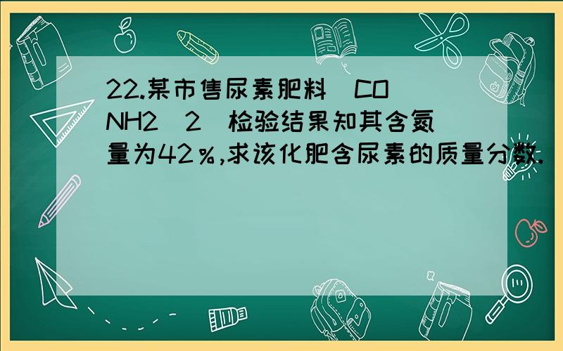 22.某市售尿素肥料[CO（NH2）2]检验结果知其含氮量为42％,求该化肥含尿素的质量分数.