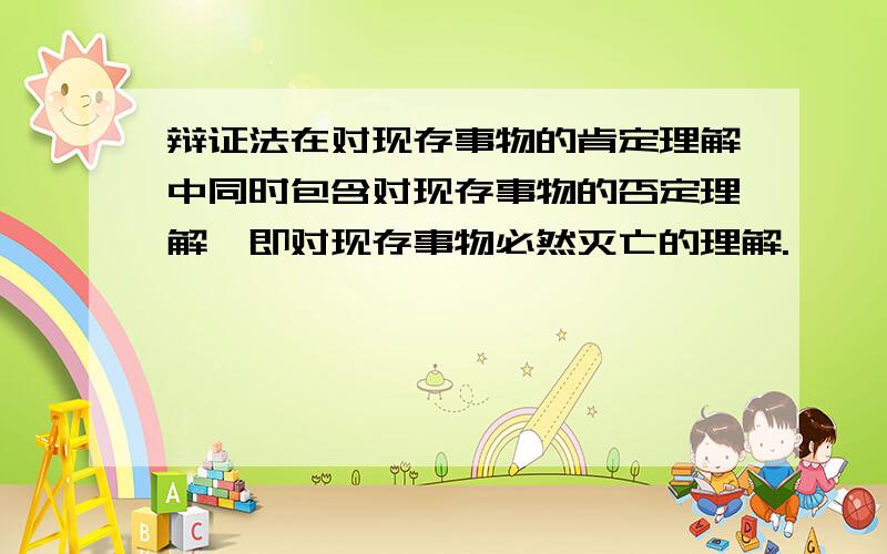 辩证法在对现存事物的肯定理解中同时包含对现存事物的否定理解,即对现存事物必然灭亡的理解.