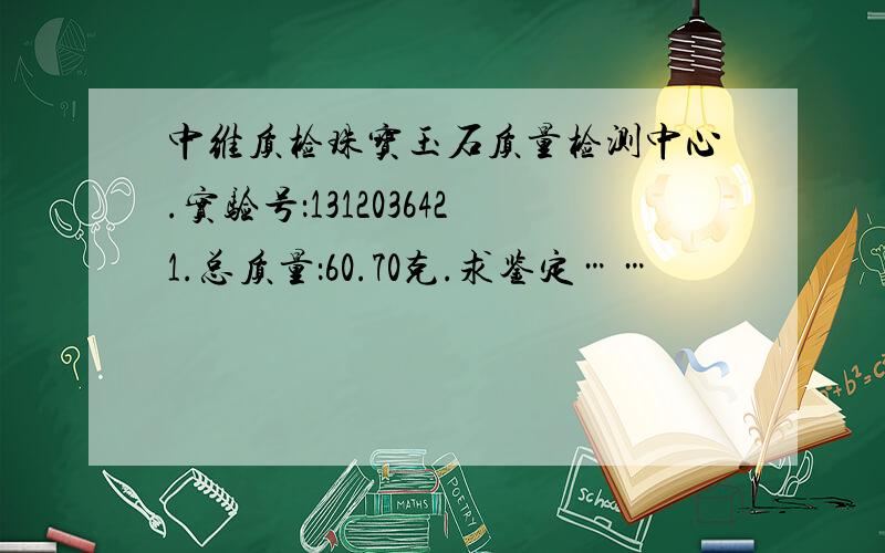 中维质检珠宝玉石质量检测中心.实验号：1312036421.总质量：60.70克.求鉴定……