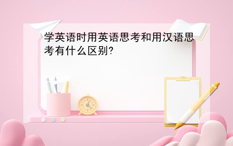 学英语时用英语思考和用汉语思考有什么区别?