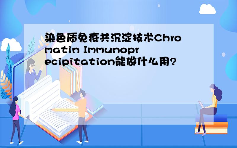 染色质免疫共沉淀技术Chromatin Immunoprecipitation能做什么用?