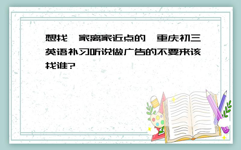 想找一家离家近点的,重庆初三英语补习听说做广告的不要来该找谁?