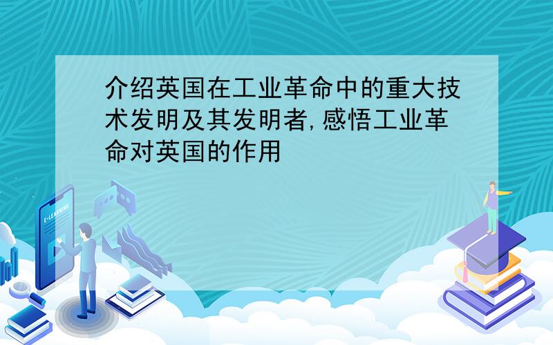 介绍英国在工业革命中的重大技术发明及其发明者,感悟工业革命对英国的作用