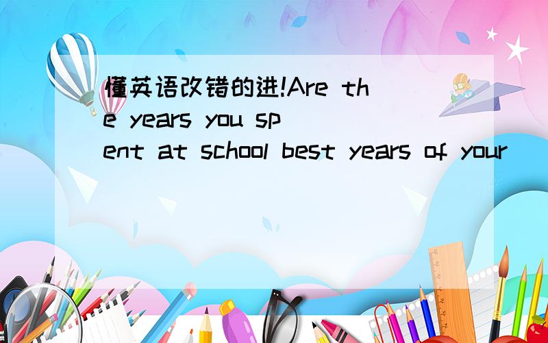 懂英语改错的进!Are the years you spent at school best years of your