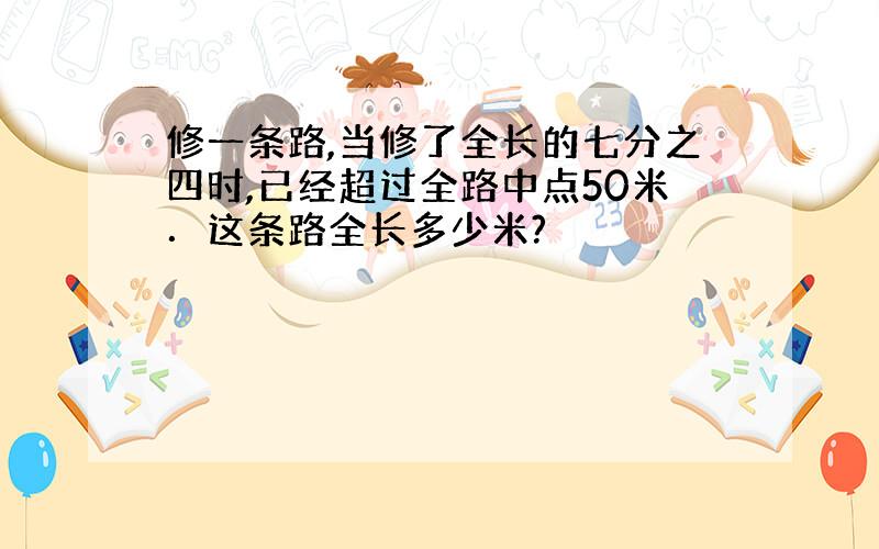 修一条路,当修了全长的七分之四时,已经超过全路中点50米．这条路全长多少米?