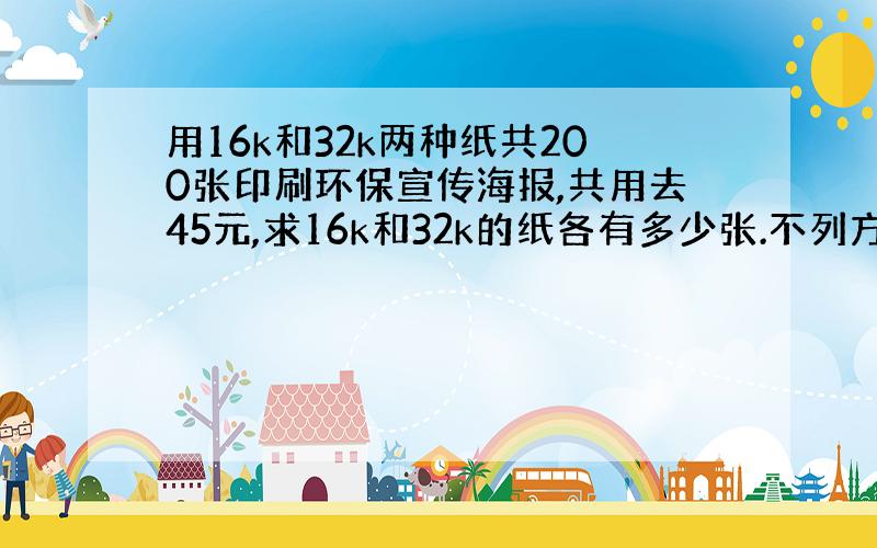 用16k和32k两种纸共200张印刷环保宣传海报,共用去45元,求16k和32k的纸各有多少张.不列方程