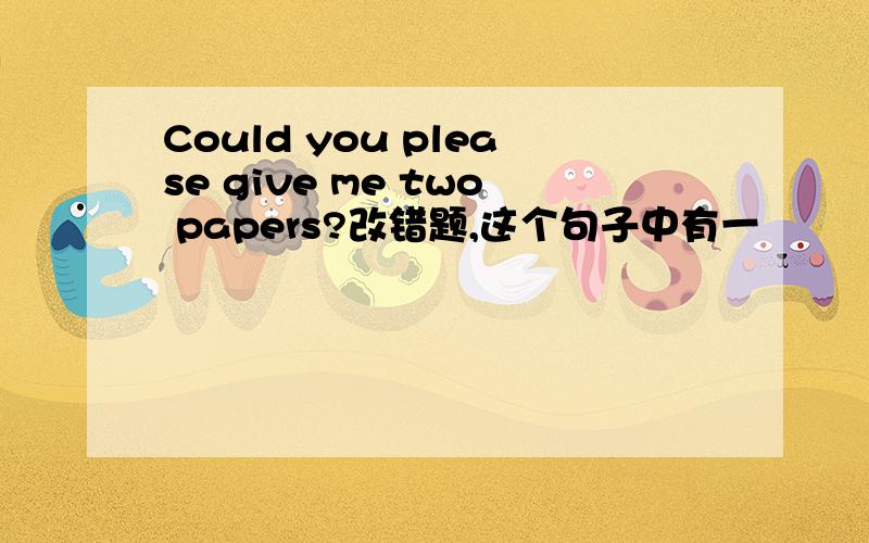 Could you please give me two papers?改错题,这个句子中有一