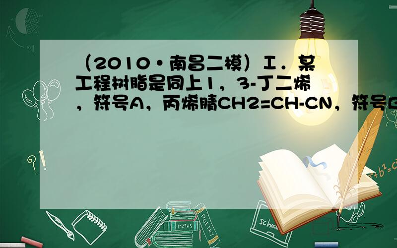 （2010•南昌二模）Ⅰ．某工程树脂是同上1，3-丁二烯，符号A，丙烯腈CH2=CH-CN，符号B，苯乙烯符号S，聚合而