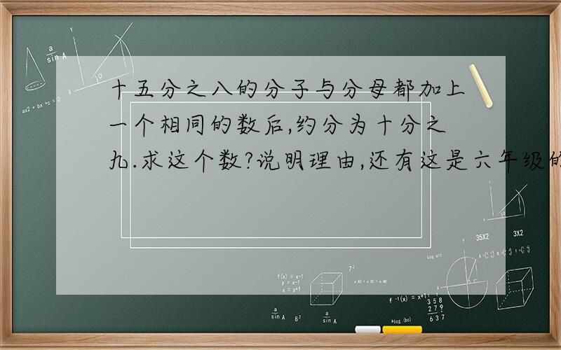 十五分之八的分子与分母都加上一个相同的数后,约分为十分之九.求这个数?说明理由,还有这是六年级的题,要我们能看懂