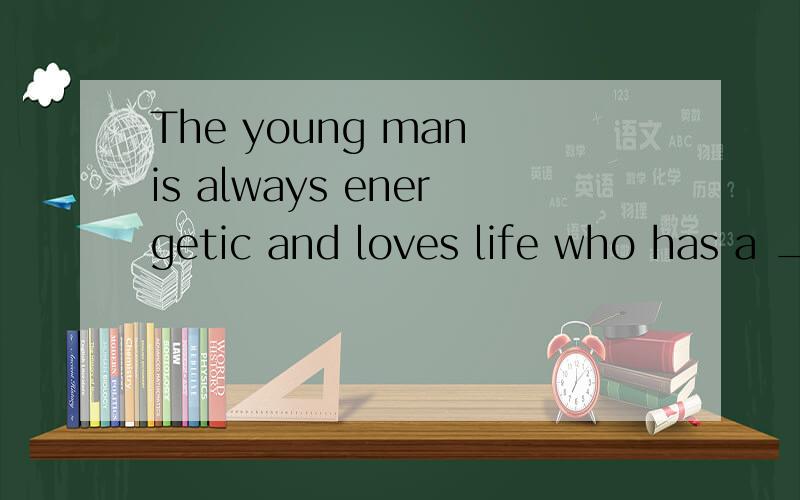 The young man is always energetic and loves life who has a _