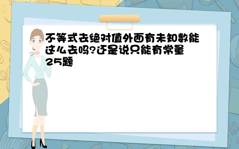 不等式去绝对值外面有未知数能这么去吗?还是说只能有常量 25题