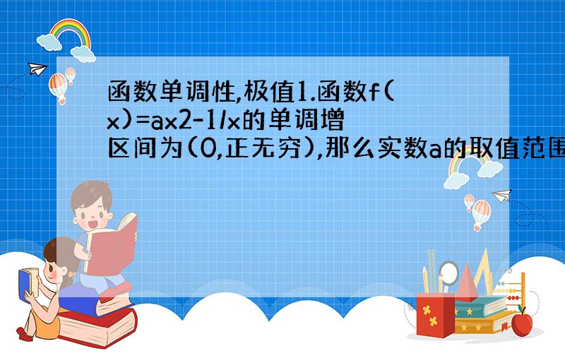 函数单调性,极值1.函数f(x)=ax2-1/x的单调增区间为(0,正无穷),那么实数a的取值范围 2.已知函数f(x)