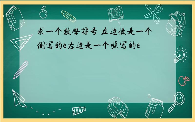 求一个数学符号 左边像是一个倒写的e右边是一个顺写的e