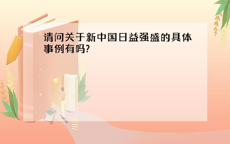 请问关于新中国日益强盛的具体事例有吗?