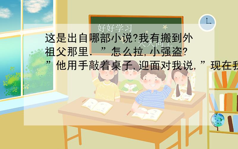 这是出自哪部小说?我有搬到外祖父那里．”怎么拉,小强盗?”他用手敲着桌子,迎面对我说,”现在我不养你了,让外祖母养你吧!