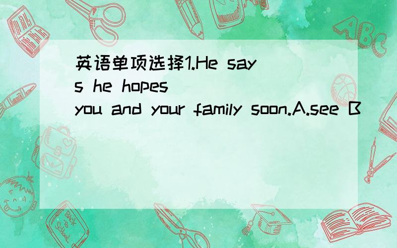 英语单项选择1.He says he hopes __ you and your family soon.A.see B