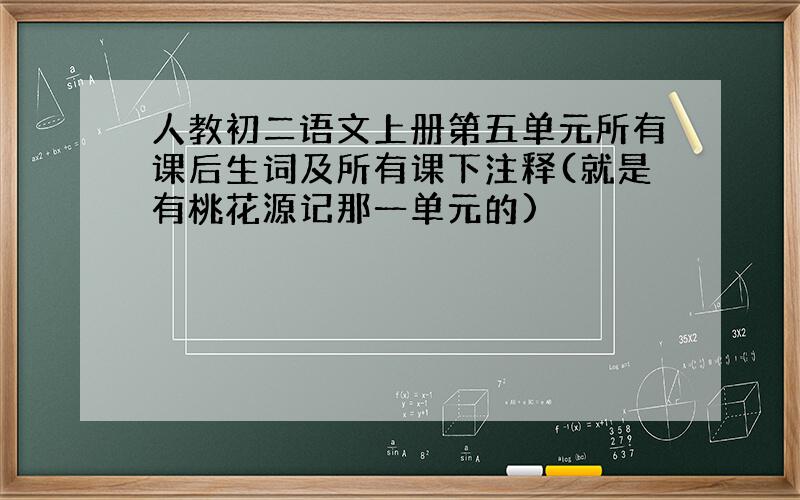 人教初二语文上册第五单元所有课后生词及所有课下注释(就是有桃花源记那一单元的)