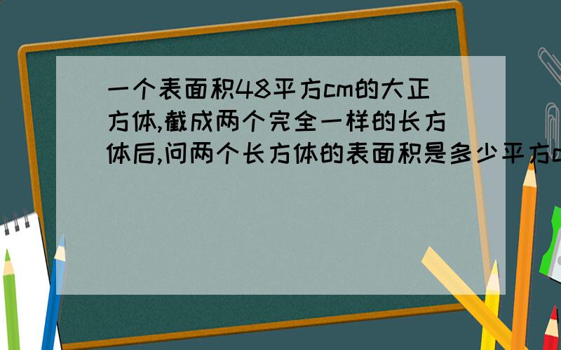 一个表面积48平方cm的大正方体,截成两个完全一样的长方体后,问两个长方体的表面积是多少平方cm?