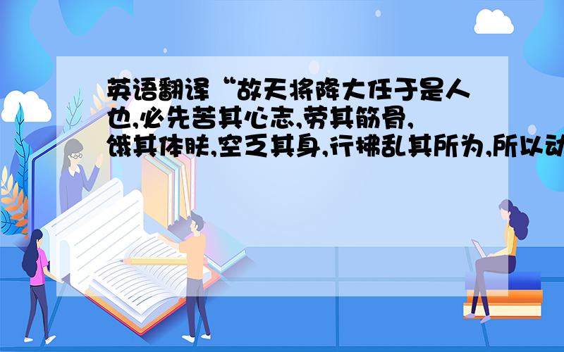 英语翻译“故天将降大任于是人也,必先苦其心志,劳其筋骨,饿其体肤,空乏其身,行拂乱其所为,所以动心忍性,曾益其所不能”的