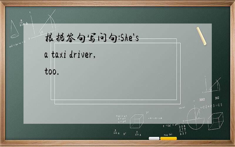 根据答句写问句:She's a taxi driver,too.