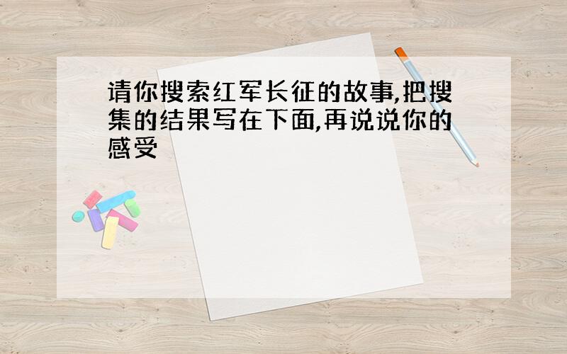 请你搜索红军长征的故事,把搜集的结果写在下面,再说说你的感受