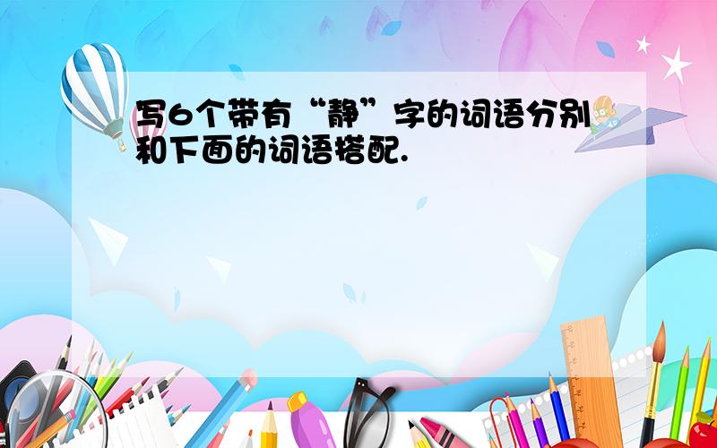 写6个带有“静”字的词语分别和下面的词语搭配.