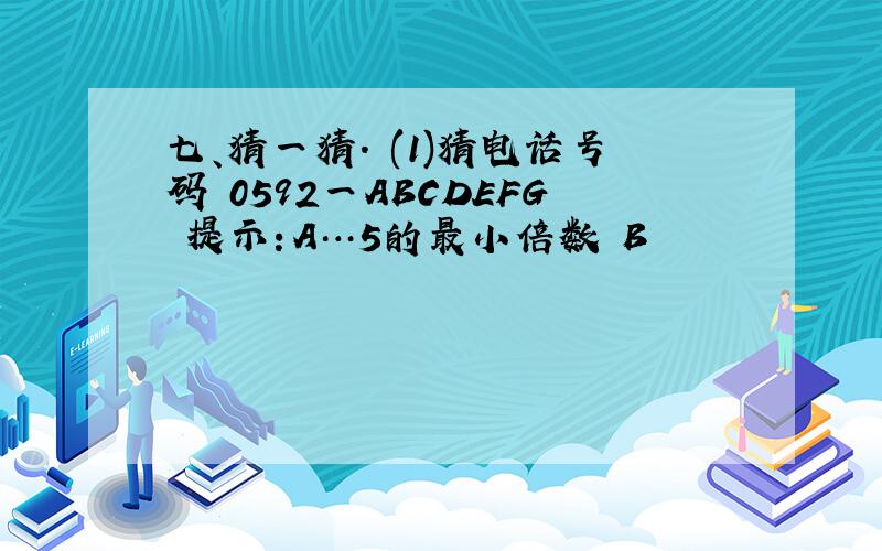 七、猜一猜. (1)猜电话号码 0592一ABCDEFG 提示：A…5的最小倍数 B